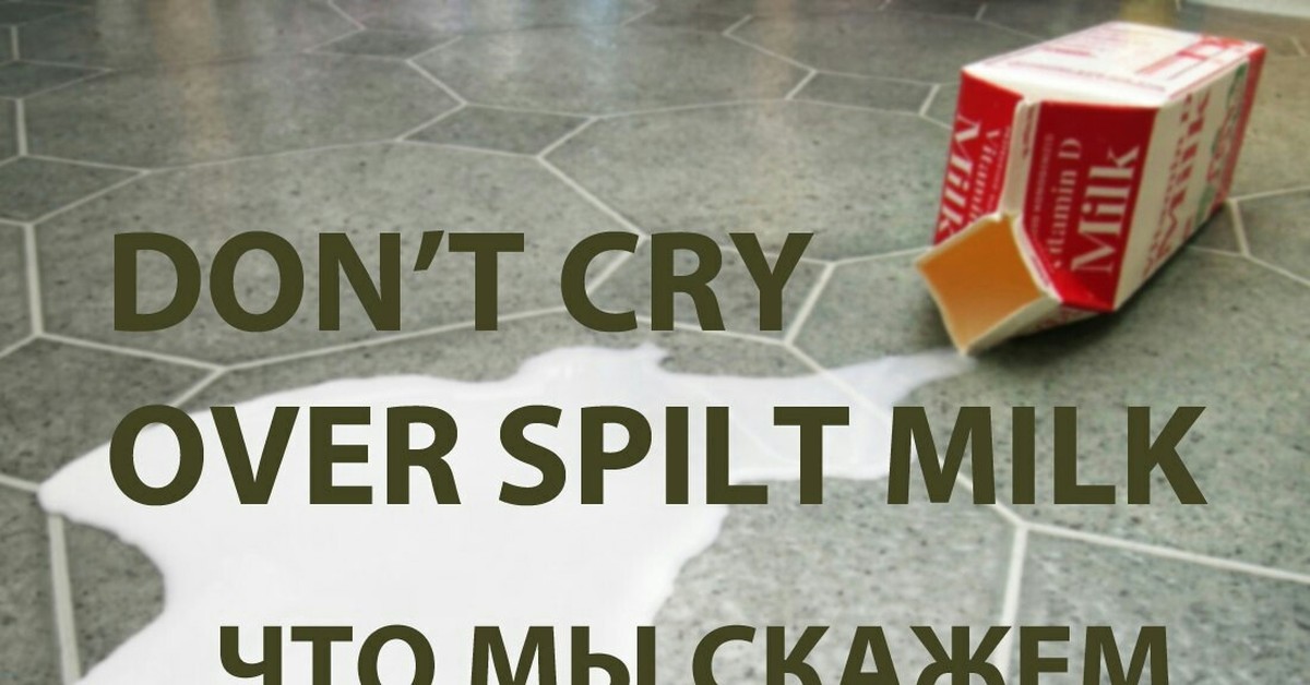 Cry over spilt Milk. Crying over spilt milk идиома перевод