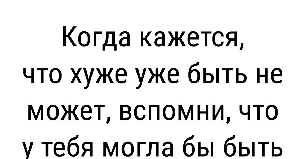 Могло быть и хуже. Когда кажется что хуже уже быть не может. Когда кажется что хуже уже быть не может вспомни что. Хуже уже быть не может. Kogda-kazetsya-CTO-xuze-uze-by-t-ne-mozet-vspomni.