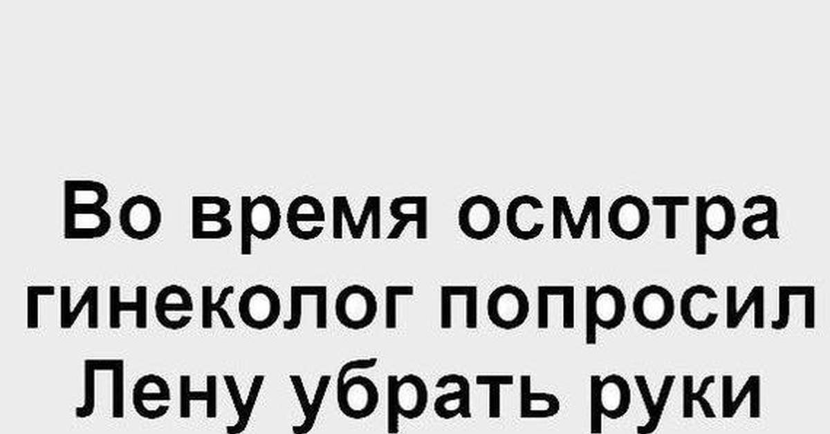 Во время осмотра. Здравствуйте я гинеколог. Во время осмотра гинеколог попросил Лену. Во время осмотра гинеколог попросил Лену убрать руки с его головы. Положила руку на голову гинекологу.