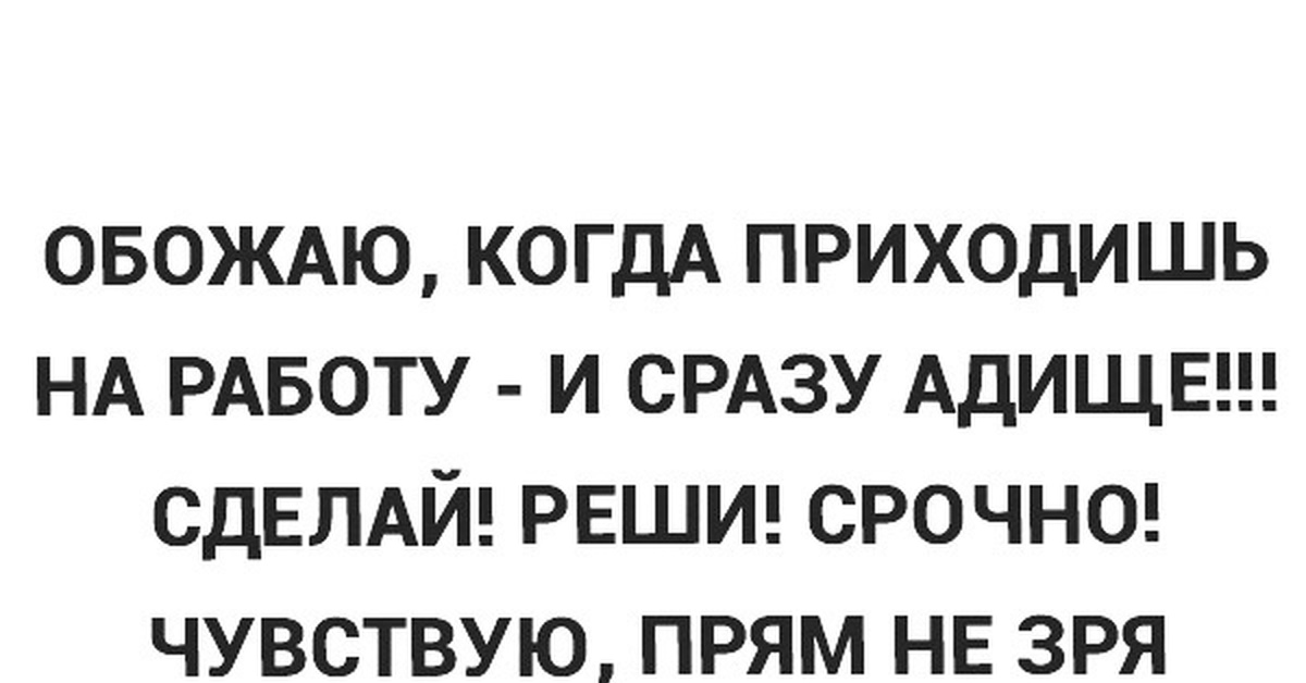 Когда приходишь с работы. Прям чувствую не зря родился. Обожаю когда приходишь на работу. Приходишь на работу и сразу адища. Адища не зря родился.