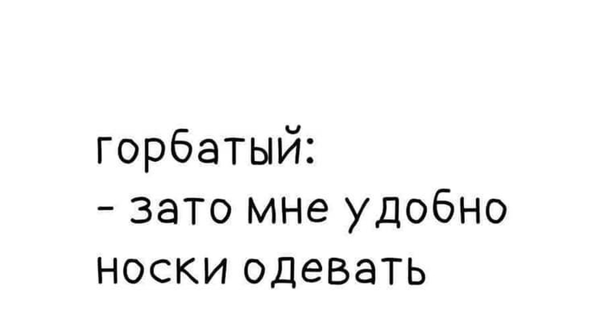 Могила исправит. Горбатый зато мне удобно носки одевать. Зато мне удобно носки одевать. Горбатый зато мне удобно носки одевать могила надевать. Горбатый -Одень могила-надень.