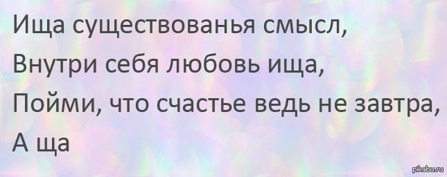 Наличие смысл. Ища существованья смысл внутри себя любовь. Ища существованья смысл внутри себя любовь ища. Ища существованья смысл. Пойми что счастье ведь не завтра а ща.